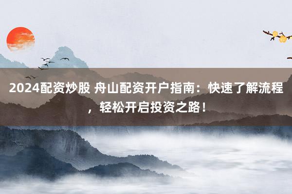 2024配资炒股 舟山配资开户指南：快速了解流程，轻松开启投资之路！