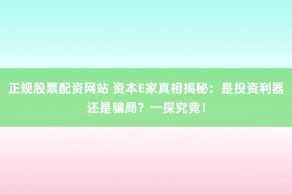 正规股票配资网站 资本E家真相揭秘：是投资利器还是骗局？一探究竟！