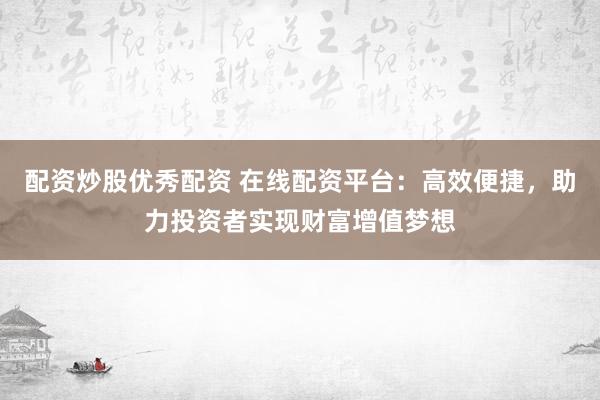 配资炒股优秀配资 在线配资平台：高效便捷，助力投资者实现财富增值梦想