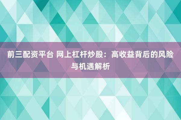 前三配资平台 网上杠杆炒股：高收益背后的风险与机遇解析