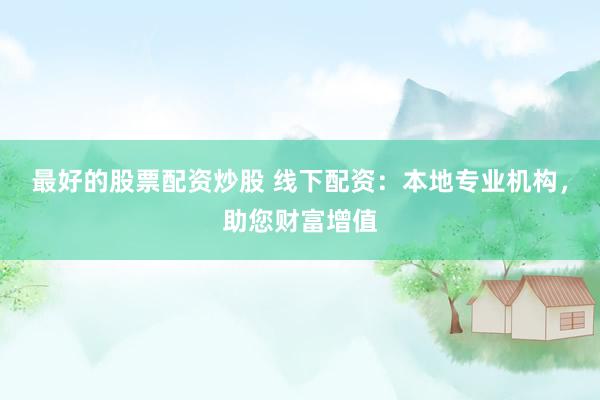 最好的股票配资炒股 线下配资：本地专业机构，助您财富增值