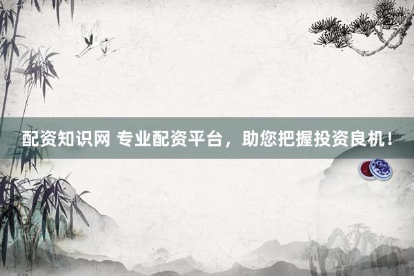 配资知识网 专业配资平台，助您把握投资良机！