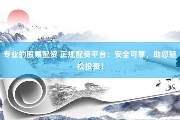 专业的股票配资 正规配资平台：安全可靠，助您轻松投资！