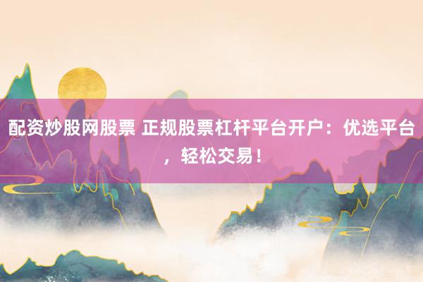 配资炒股网股票 正规股票杠杆平台开户：优选平台，轻松交易！