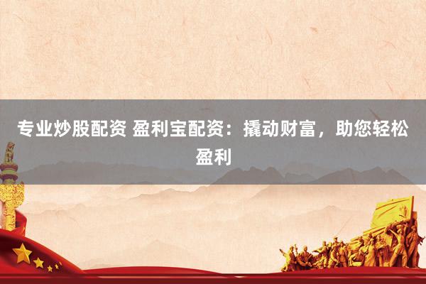 专业炒股配资 盈利宝配资：撬动财富，助您轻松盈利