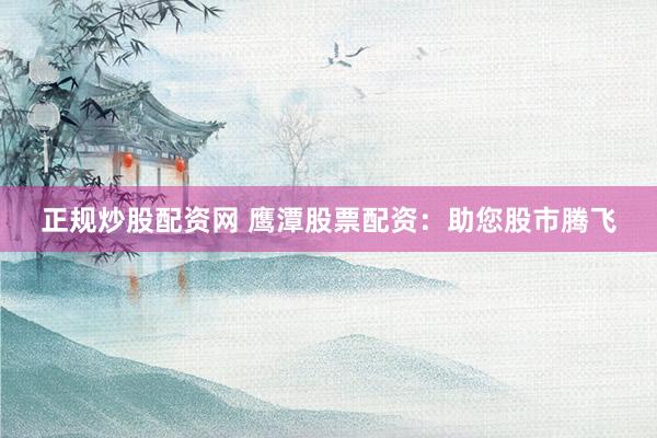 正规炒股配资网 鹰潭股票配资：助您股市腾飞