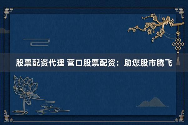 股票配资代理 营口股票配资：助您股市腾飞