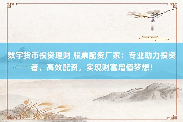数字货币投资理财 股票配资厂家：专业助力投资者，高效配资，实现财富增值梦想！