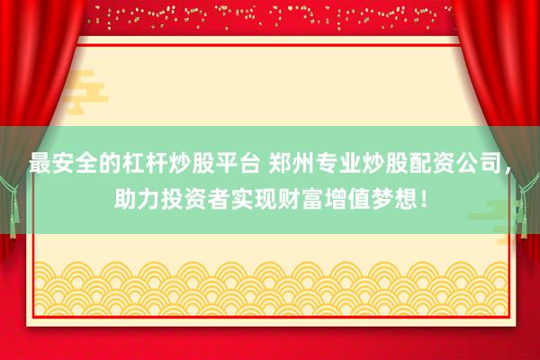 最安全的杠杆炒股平台 郑州专业炒股配资公司，助力投资者实现财富增值梦想！
