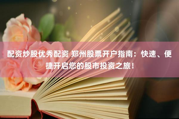 配资炒股优秀配资 郑州股票开户指南：快速、便捷开启您的股市投资之旅！