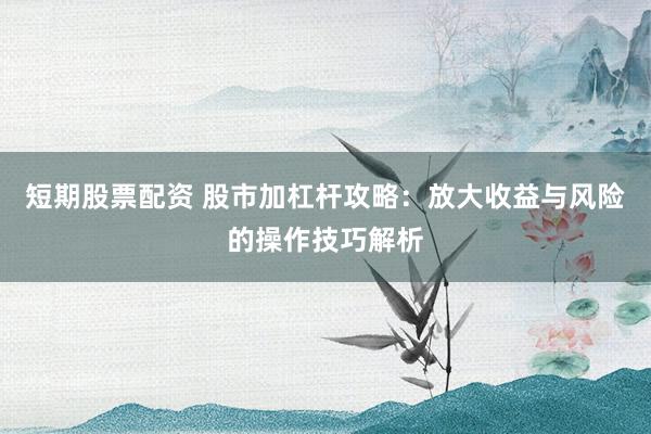 短期股票配资 股市加杠杆攻略：放大收益与风险的操作技巧解析