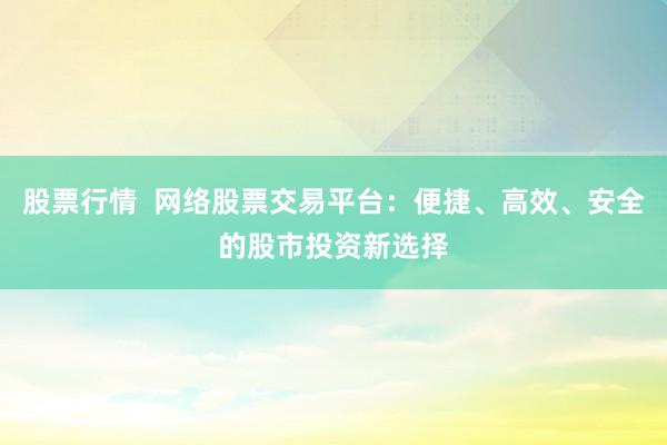 股票行情  网络股票交易平台：便捷、高效、安全的股市投资新选择